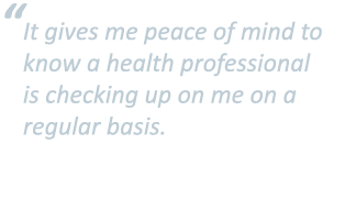   It gives me peace of mind to know a health professional is checking up on me on a regular basis 